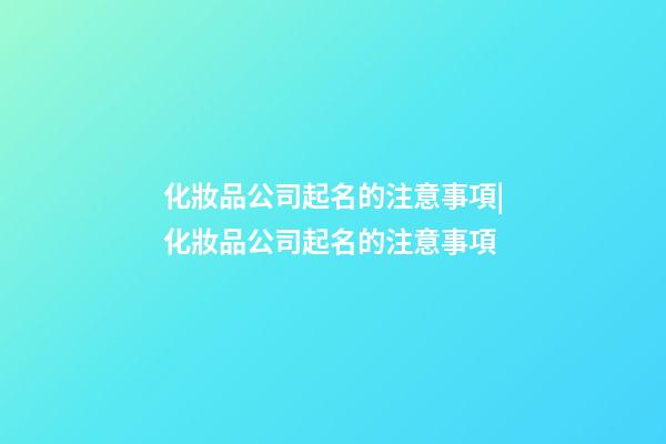 化妝品公司起名的注意事項|化妝品公司起名的注意事項-第1張-公司起名-玄機派